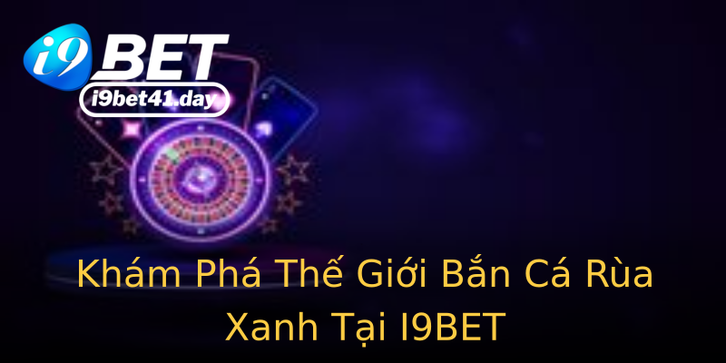 Khám Phá Thế Giới Bắn Cá Rùa Xanh Tại I9BET Khám Phá Thế Giới Bắn Cá Rùa Xanh Tại I9BET